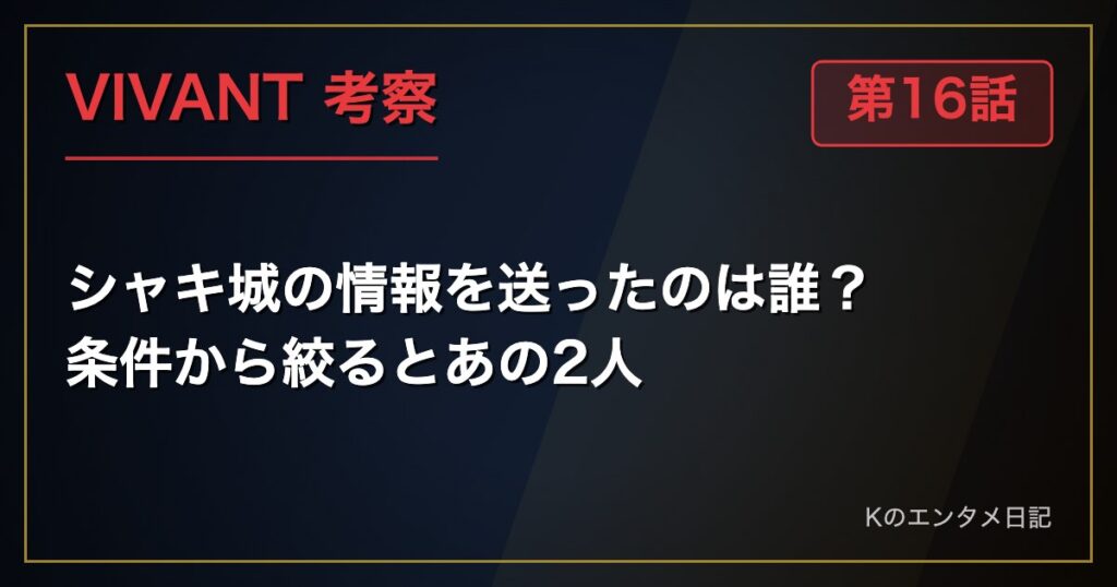 VIVANT 第16話 考察 シャキ城の情報を送ったのは誰？ 条件から絞るとあの2人