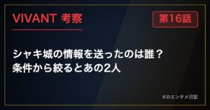 VIVANT 第16話 考察 シャキ城の情報を送ったのは誰？ 条件から絞るとあの2人