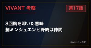 VIVANT 第17話 考察 3回胸を叩いた意味 劉ミンシュエンと野崎は仲間